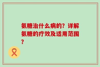 氨糖治什么病的？详解氨糖的疗效及适用范围？