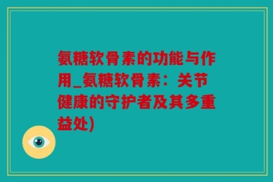 氨糖软骨素的功能与作用_氨糖软骨素：关节健康的守护者及其多重益处)