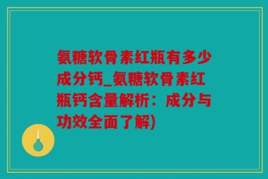氨糖软骨素红瓶有多少成分钙_氨糖软骨素红瓶钙含量解析：成分与功效全面了解)