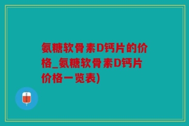 氨糖软骨素D钙片的价格_氨糖软骨素D钙片价格一览表)