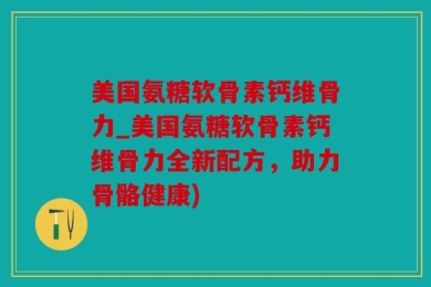 美国氨糖软骨素钙维骨力_美国氨糖软骨素钙维骨力全新配方，助力骨骼健康)