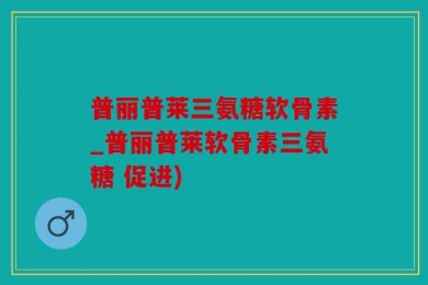 普丽普莱三氨糖软骨素_普丽普莱软骨素三氨糖 促进)