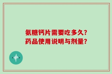 氨糖钙片需要吃多久？药品使用说明与剂量？