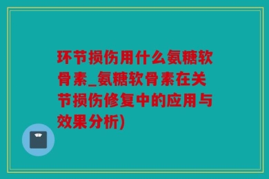 环节损伤用什么氨糖软骨素_氨糖软骨素在关节损伤修复中的应用与效果分析)