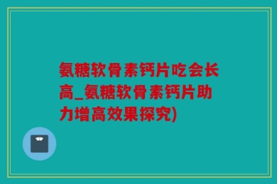 氨糖软骨素钙片吃会长高_氨糖软骨素钙片助力增高效果探究)