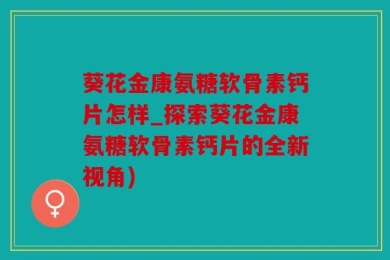 葵花金康氨糖软骨素钙片怎样_探索葵花金康氨糖软骨素钙片的全新视角)