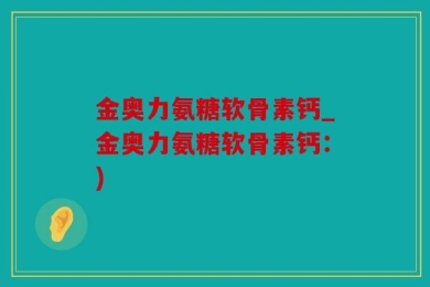 金奥力氨糖软骨素钙_金奥力氨糖软骨素钙：)