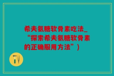希夫氨糖软骨素吃法_“探索希夫氨糖软骨素的正确服用方法”)