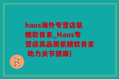 haus海外专营店氨糖软骨素_Haus专营店高品质氨糖软骨素 助力关节健康)