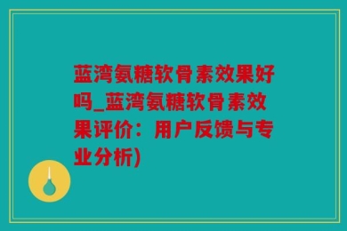 蓝湾氨糖软骨素效果好吗_蓝湾氨糖软骨素效果评价：用户反馈与专业分析)