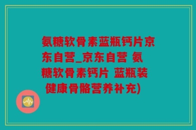 氨糖软骨素蓝瓶钙片京东自营_京东自营 氨糖软骨素钙片 蓝瓶装 健康骨骼营养补充)