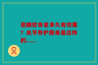 氨糖软骨素多久有效果？关节养护原来是这样的.....