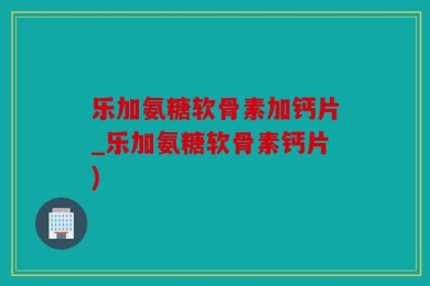 乐加氨糖软骨素加钙片_乐加氨糖软骨素钙片)