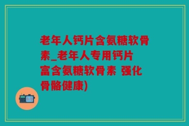 老年人钙片含氨糖软骨素_老年人专用钙片 富含氨糖软骨素 强化骨骼健康)
