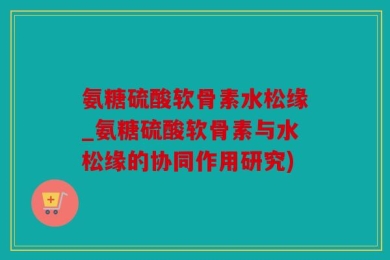 氨糖硫酸软骨素水松缘_氨糖硫酸软骨素与水松缘的协同作用研究)