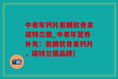 中老年钙片氨糖软骨素诺特兰德_中老年营养补充：氨糖软骨素钙片，诺特兰德品牌)