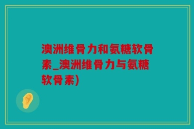 澳洲维骨力和氨糖软骨素_澳洲维骨力与氨糖软骨素)