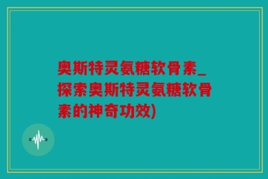 奥斯特灵氨糖软骨素_探索奥斯特灵氨糖软骨素的神奇功效)