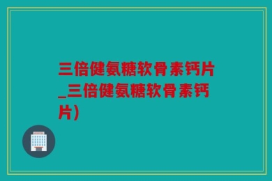 三倍健氨糖软骨素钙片_三倍健氨糖软骨素钙片)