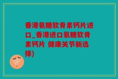 香港氨糖软骨素钙片进口_香港进口氨糖软骨素钙片 健康关节新选择)