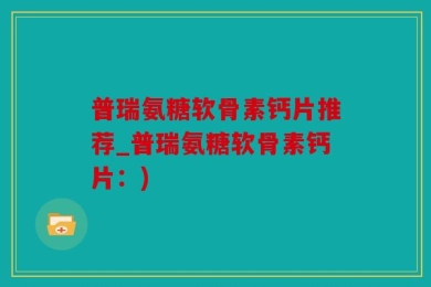 普瑞氨糖软骨素钙片推荐_普瑞氨糖软骨素钙片：)