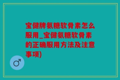 宝健牌氨糖软骨素怎么服用_宝健氨糖软骨素的正确服用方法及注意事项)