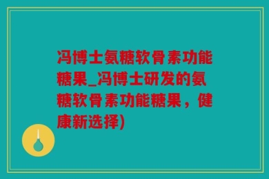 冯博士氨糖软骨素功能糖果_冯博士研发的氨糖软骨素功能糖果，健康新选择)