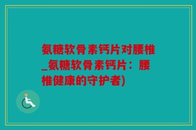 氨糖软骨素钙片对腰椎_氨糖软骨素钙片：腰椎健康的守护者)