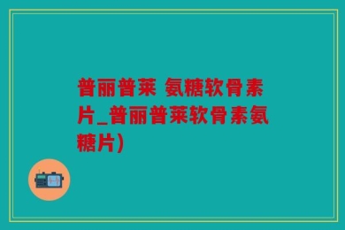 普丽普莱 氨糖软骨素片_普丽普莱软骨素氨糖片)