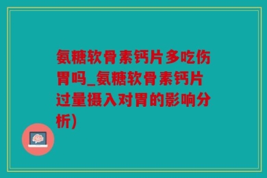 氨糖软骨素钙片多吃伤胃吗_氨糖软骨素钙片过量摄入对胃的影响分析)