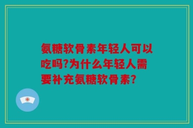 氨糖软骨素年轻人可以吃吗?为什么年轻人需要补充氨糖软骨素？