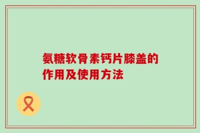 氨糖软骨素钙片膝盖的作用及使用方法