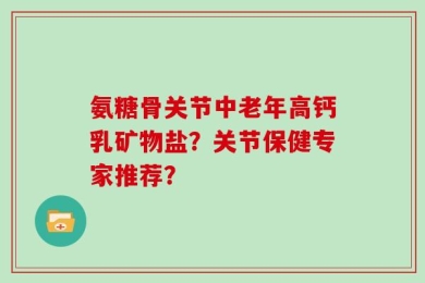 氨糖骨关节中老年高钙乳矿物盐？关节保健专家推荐？