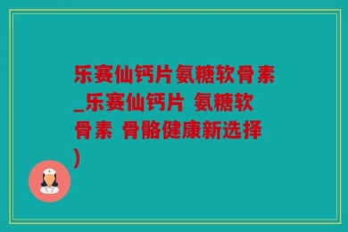 乐赛仙钙片氨糖软骨素_乐赛仙钙片 氨糖软骨素 骨骼健康新选择)