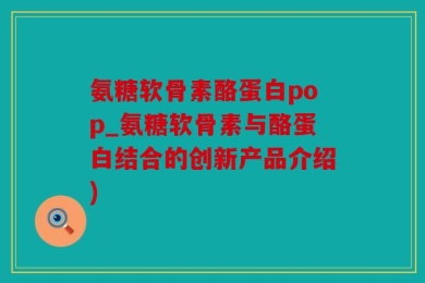 氨糖软骨素酪蛋白pop_氨糖软骨素与酪蛋白结合的创新产品介绍)