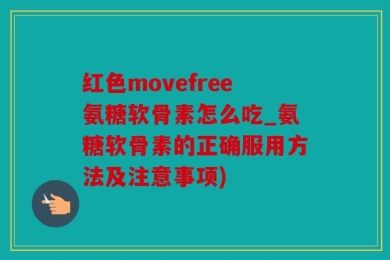 红色movefree氨糖软骨素怎么吃_氨糖软骨素的正确服用方法及注意事项)