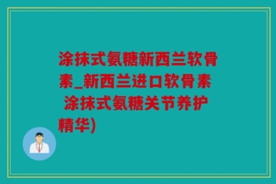 涂抹式氨糖新西兰软骨素_新西兰进口软骨素 涂抹式氨糖关节养护精华)