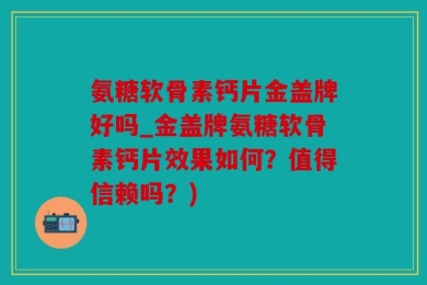氨糖软骨素钙片金盖牌好吗_金盖牌氨糖软骨素钙片效果如何？值得信赖吗？)