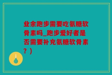 业余跑步需要吃氨糖软骨素吗_跑步爱好者是否需要补充氨糖软骨素？)