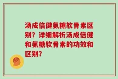 汤成倍健氨糖软骨素区别？详细解析汤成倍健和氨糖软骨素的功效和区别？