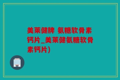 美莱健牌 氨糖软骨素钙片_美莱健氨糖软骨素钙片)
