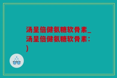 汤呈倍健氨糖软骨素_汤呈倍健氨糖软骨素：)