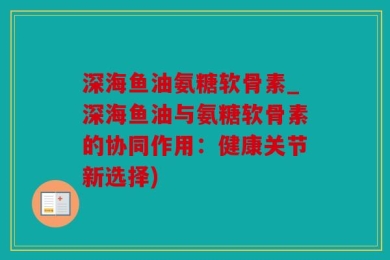 深海鱼油氨糖软骨素_深海鱼油与氨糖软骨素的协同作用：健康关节新选择)