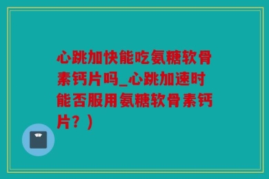 心跳加快能吃氨糖软骨素钙片吗_心跳加速时能否服用氨糖软骨素钙片？)