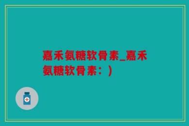 嘉禾氨糖软骨素_嘉禾氨糖软骨素：)