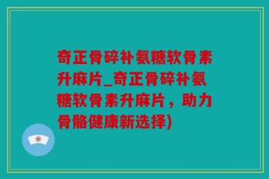 奇正骨碎补氨糖软骨素升麻片_奇正骨碎补氨糖软骨素升麻片，助力骨骼健康新选择)