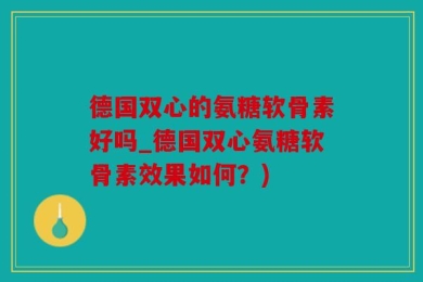 德国双心的氨糖软骨素好吗_德国双心氨糖软骨素效果如何？)