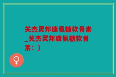 关杰灵邦康氨糖软骨素_关杰灵邦康氨糖软骨素：)