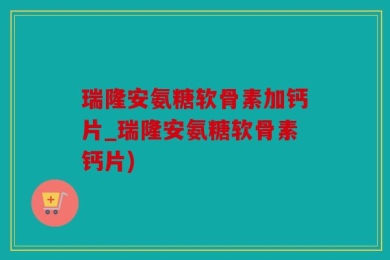 瑞隆安氨糖软骨素加钙片_瑞隆安氨糖软骨素钙片)