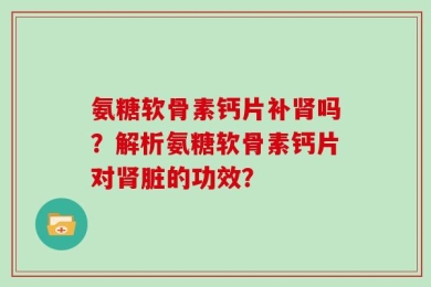氨糖软骨素钙片补肾吗？解析氨糖软骨素钙片对肾脏的功效？